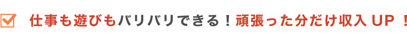 仕事も遊びもバリバリできる！頑張った分だけ収入UP！