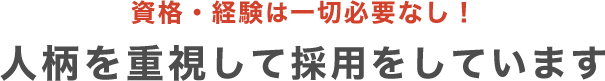 資格・経験は一切必要なし！人柄を重視して採用をしています