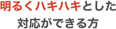 明るくハキハキとした対応ができる方