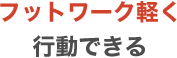 フットワーク軽く行動できる